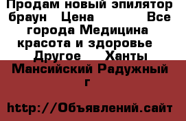 Продам новый эпилятор браун › Цена ­ 1 500 - Все города Медицина, красота и здоровье » Другое   . Ханты-Мансийский,Радужный г.
